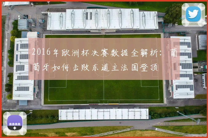 2016年欧洲杯决赛数据全解析：葡萄牙如何击败东道主法国登顶