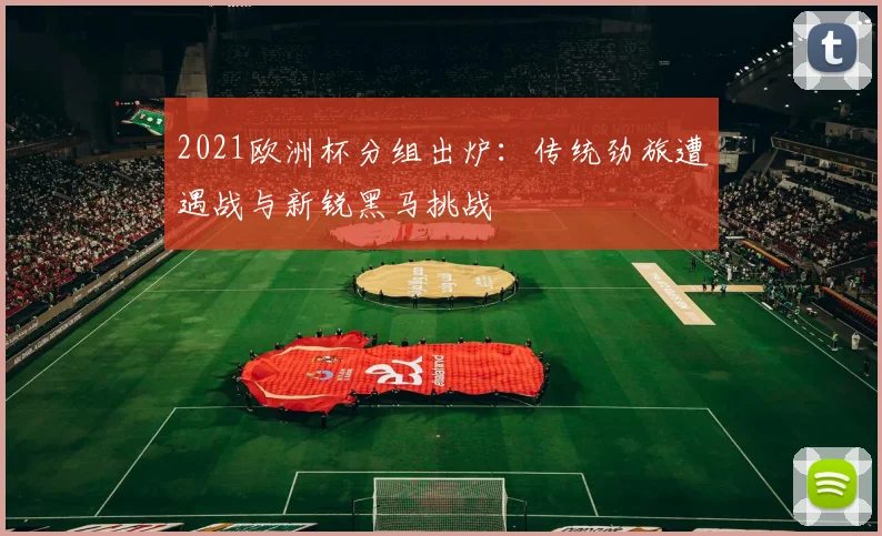 2021欧洲杯分组出炉：传统劲旅遭遇战与新锐黑马挑战